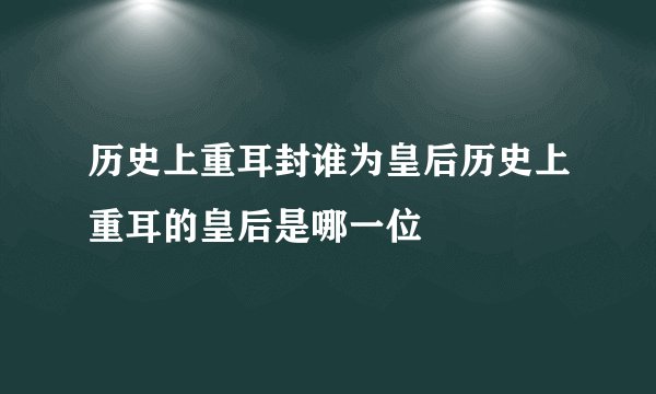 历史上重耳封谁为皇后历史上重耳的皇后是哪一位