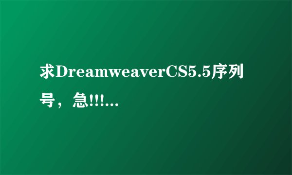 求DreamweaverCS5.5序列号，急!!!!!!!!!!!!!!!!!!!!!!!!!!!!!!!