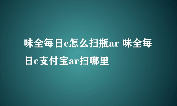 味全每日c怎么扫瓶ar 味全每日c支付宝ar扫哪里
