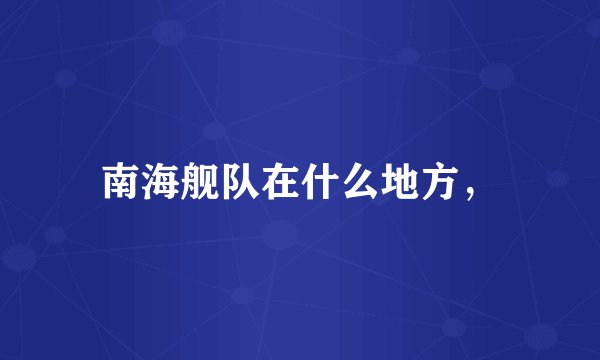 南海舰队在什么地方，