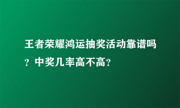 王者荣耀鸿运抽奖活动靠谱吗？中奖几率高不高？