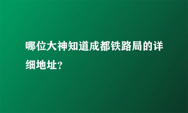 哪位大神知道成都铁路局的详细地址？