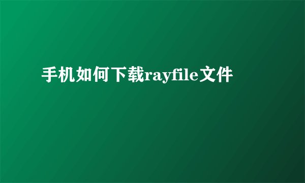 手机如何下载rayfile文件