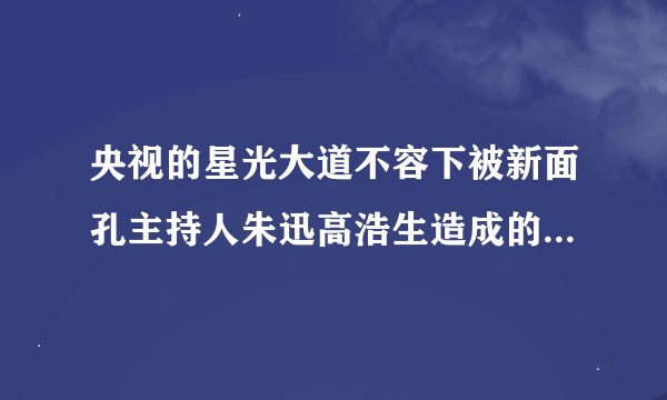 央视的星光大道不容下被新面孔主持人朱迅高浩生造成的这样还说容下吗