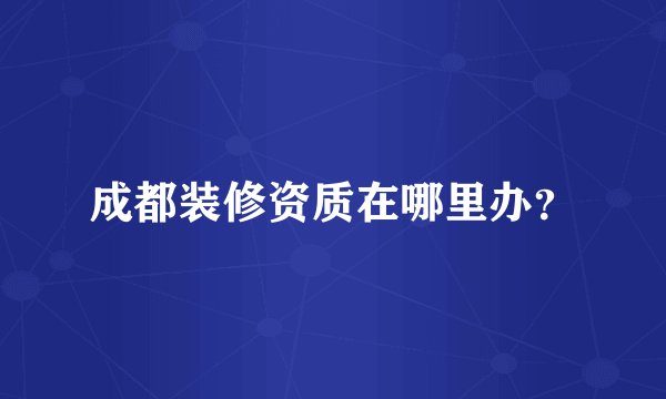 成都装修资质在哪里办？