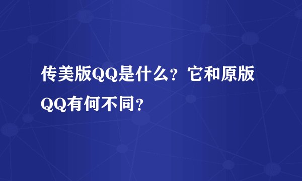 传美版QQ是什么?它和原版QQ有何不同?