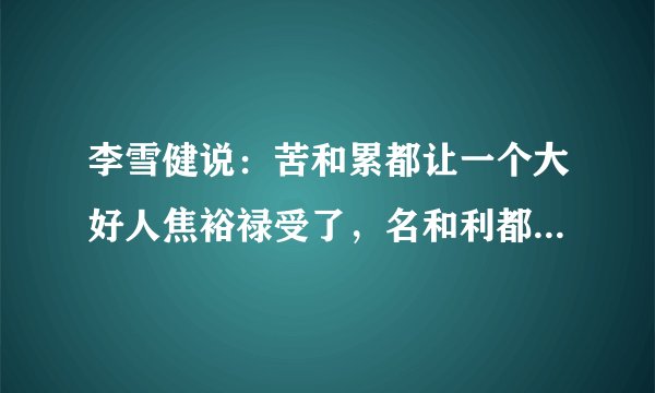 李雪健说：苦和累都让一个大好人焦裕禄受了，名和利都让一个傻小子得了。李雪健的言外之意是什么？