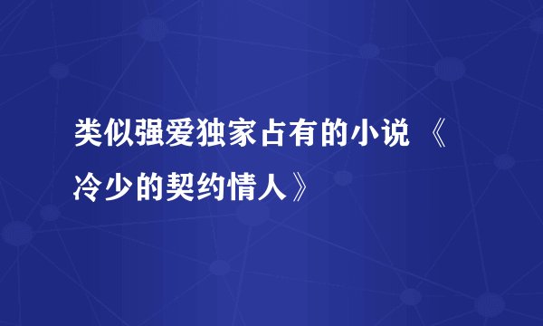 类似强爱独家占有的小说 《冷少的契约情人》