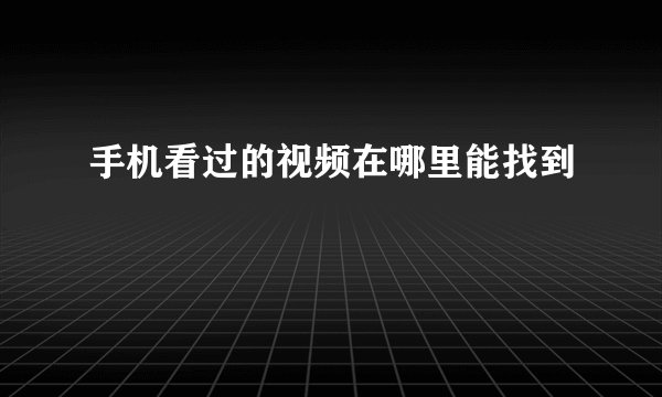手机看过的视频在哪里能找到
