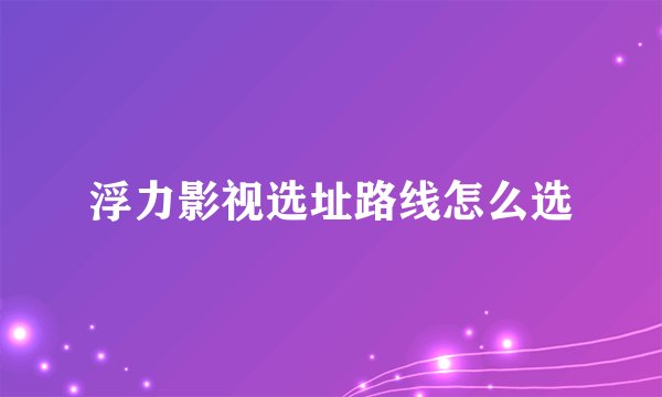 浮力影视选址路线怎么选