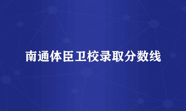 南通体臣卫校录取分数线