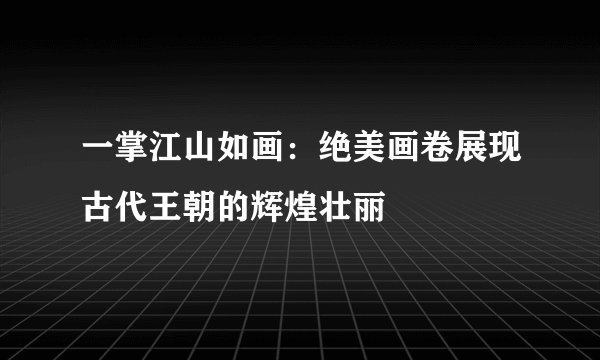 一掌江山如画：绝美画卷展现古代王朝的辉煌壮丽