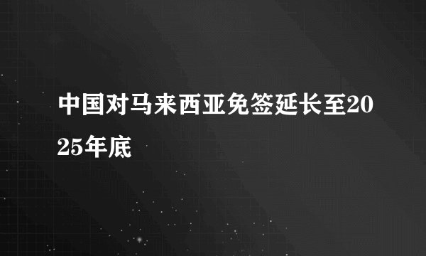 中国对马来西亚免签延长至2025年底