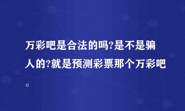 万彩吧是合法的吗?是不是骗人的?就是预测彩票那个万彩吧。