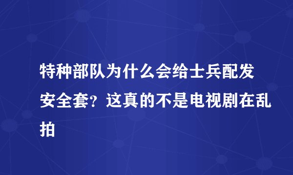 特种部队为什么会给士兵配发安全套？这真的不是电视剧在乱拍