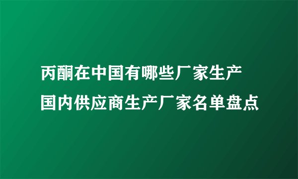 丙酮在中国有哪些厂家生产 国内供应商生产厂家名单盘点