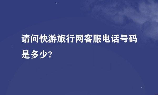 请问快游旅行网客服电话号码是多少?