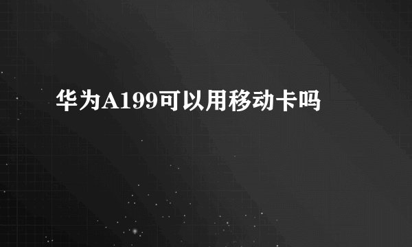 华为A199可以用移动卡吗