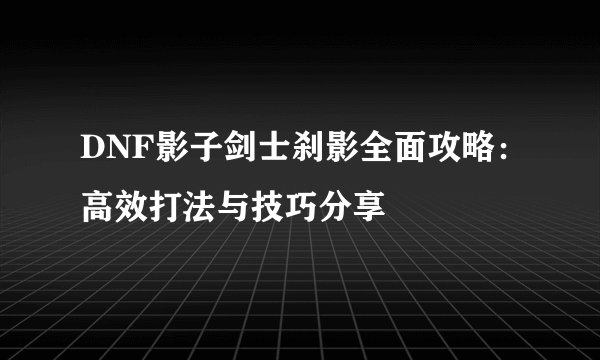 DNF影子剑士刹影全面攻略：高效打法与技巧分享