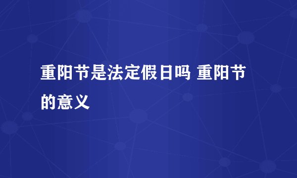 重阳节是法定假日吗 重阳节的意义