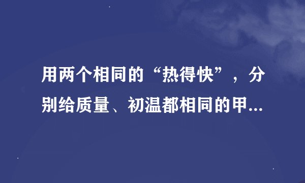 用两个相同的“热得快”，分别给质量、初温都相同的甲、乙两种液体同时加热。两种液体的温度随时间变化的