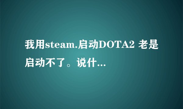 我用steam.启动DOTA2 老是启动不了。说什么(开始游戏失败，游戏以运行）。