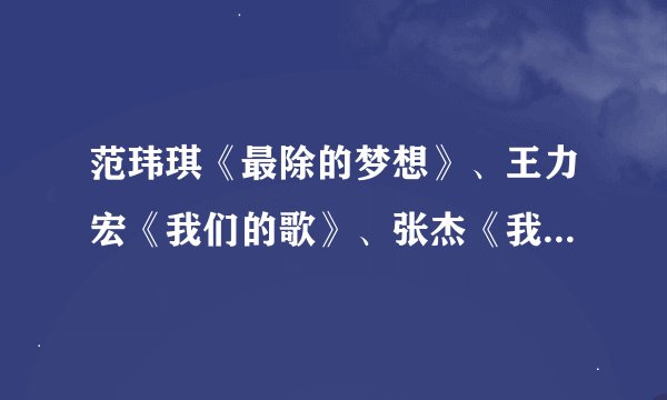 范玮琪《最除的梦想》、王力宏《我们的歌》、张杰《我们的歌》的乐谱是什么呢？大家帮帮忙吧～～