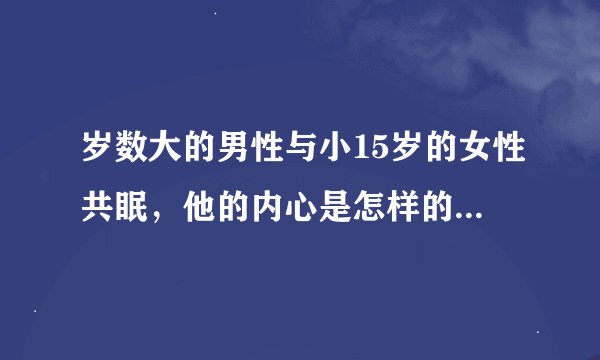 岁数大的男性与小15岁的女性共眠，他的内心是怎样的一种心理活动