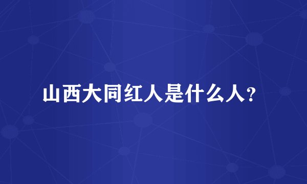 山西大同红人是什么人？