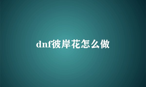 dnf彼岸花怎么做