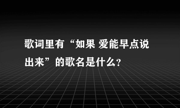 歌词里有“如果 爱能早点说出来”的歌名是什么？