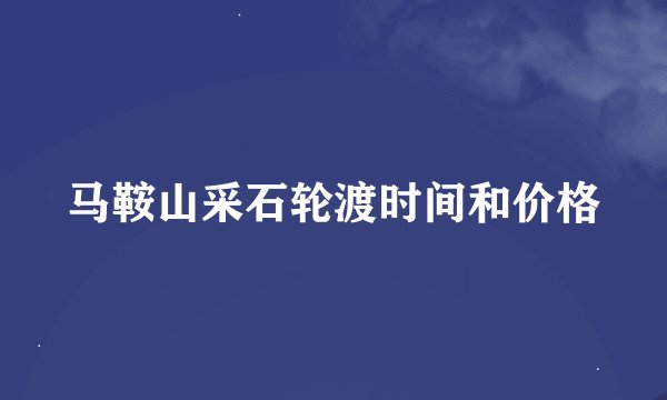 马鞍山采石轮渡时间和价格