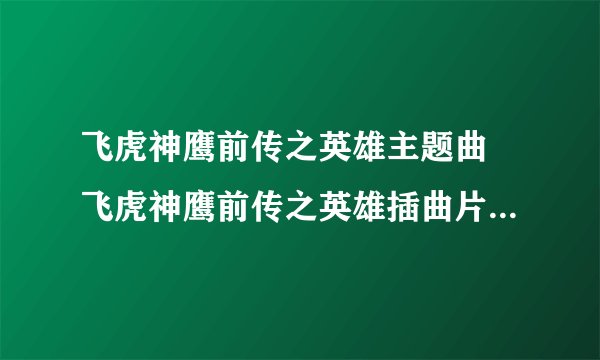 飞虎神鹰前传之英雄主题曲 飞虎神鹰前传之英雄插曲片尾曲下载试听