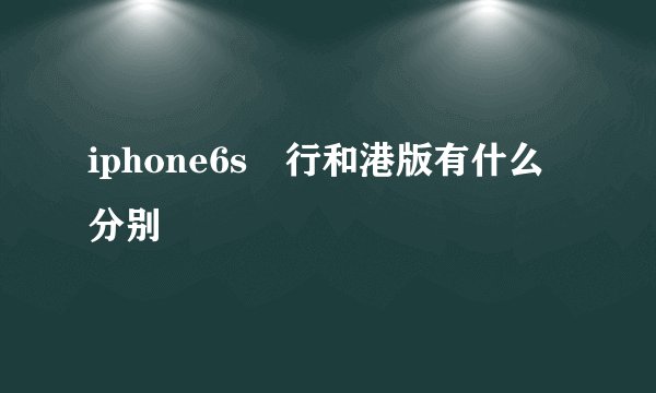 iphone6s囯行和港版有什么分别