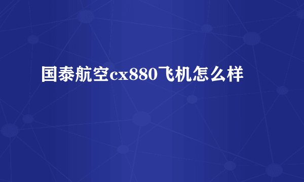 国泰航空cx880飞机怎么样