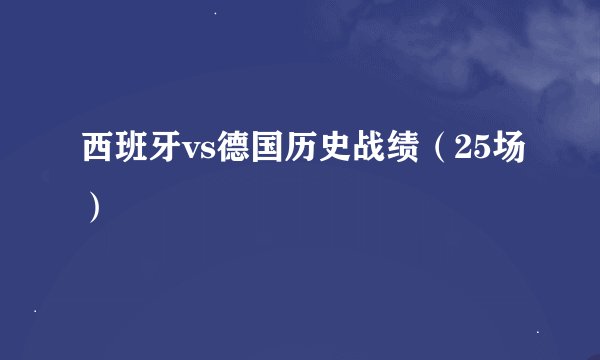 西班牙vs德国历史战绩（25场）