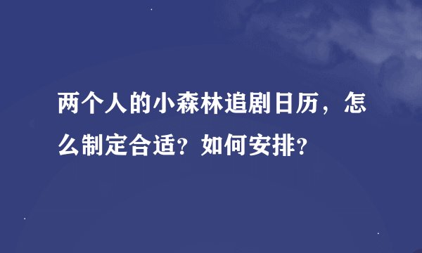 两个人的小森林追剧日历，怎么制定合适？如何安排？