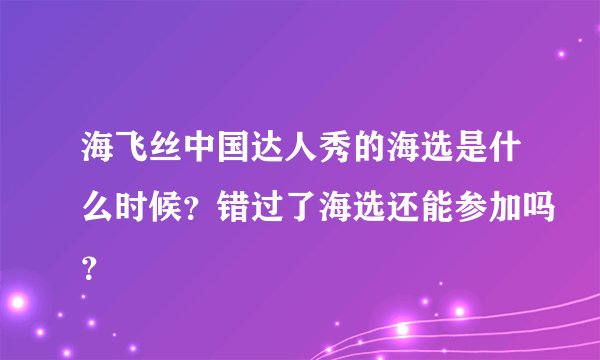 海飞丝中国达人秀的海选是什么时候？错过了海选还能参加吗？