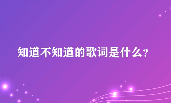 知道不知道的歌词是什么？