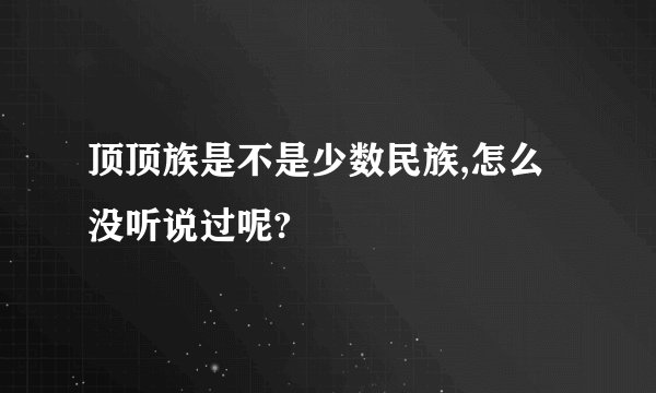 顶顶族是不是少数民族,怎么没听说过呢?