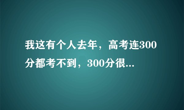 我这有个人去年，高考连300分都考不到，300分很难考吗？