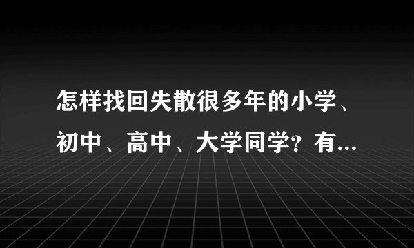 怎样找回失散很多年的小学、初中、高中、大学同学？有什么网站可以找到吗？