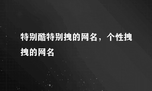 特别酷特别拽的网名，个性拽拽的网名