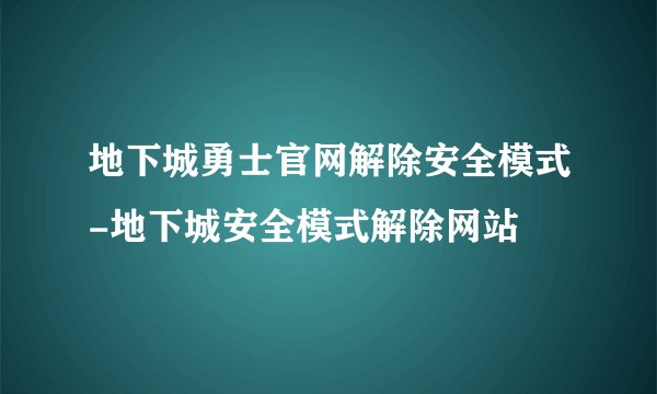 地下城勇士官网解除安全模式-地下城安全模式解除网站
