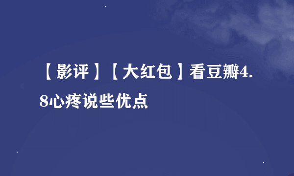 【影评】【大红包】看豆瓣4.8心疼说些优点