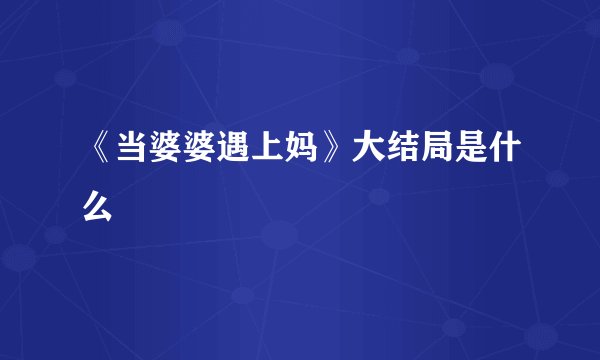 《当婆婆遇上妈》大结局是什么
