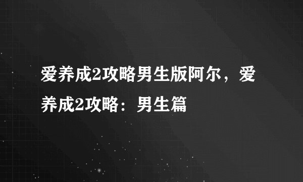 爱养成2攻略男生版阿尔,爱养成2攻略:男生篇