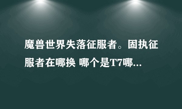 魔兽世界失落征服者。固执征服者在哪换 哪个是T7哪个是T8