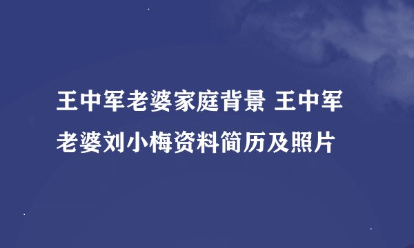王中军老婆家庭背景 王中军老婆刘小梅资料简历及照片