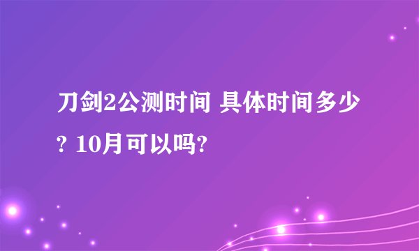 刀剑2公测时间 具体时间多少? 10月可以吗?